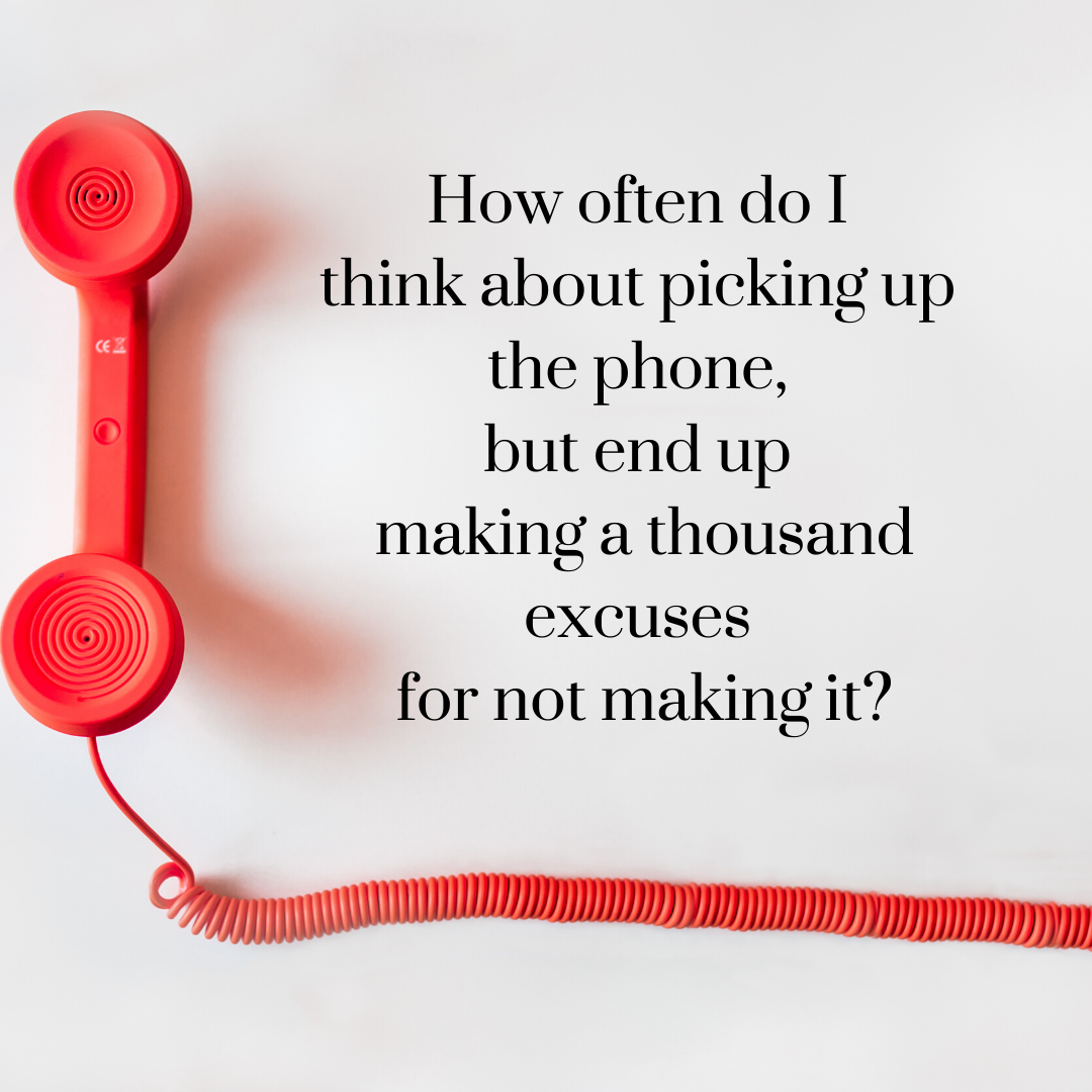 How often do I think about picking up the phone, but end up making a thousand excused for not making it?